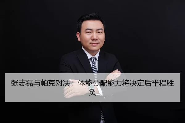张志磊与帕克对决：体能分配能力将决定后半程胜负