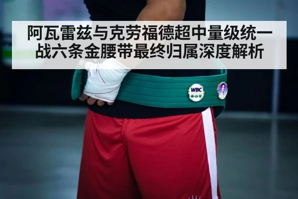 阿瓦雷兹与克劳福德超中量级统一战六条金腰带最终归属深度解析