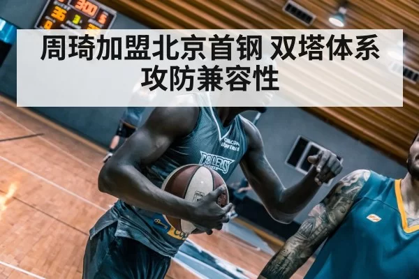 周琦加盟北京首钢 双塔体系攻防兼容性