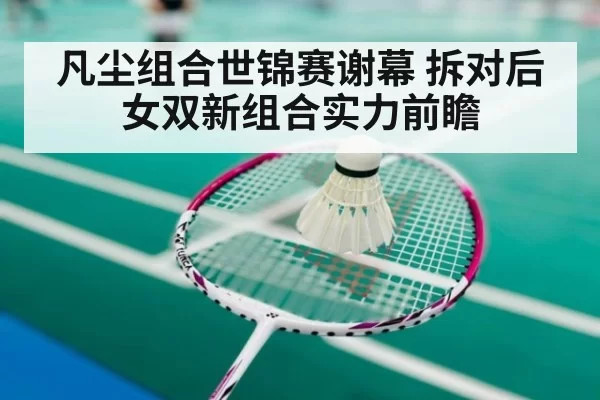 凡尘组合世锦赛谢幕 拆对后女双新组合实力前瞻