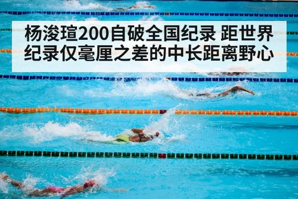 杨浚瑄200自破全国纪录 距世界纪录仅毫厘之差的中长距离野心