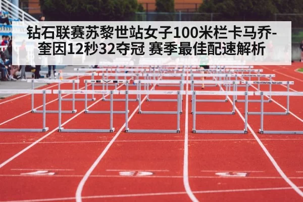 钻石联赛苏黎世站女子100米栏卡马乔-奎因12秒32夺冠 赛季最佳配速解析