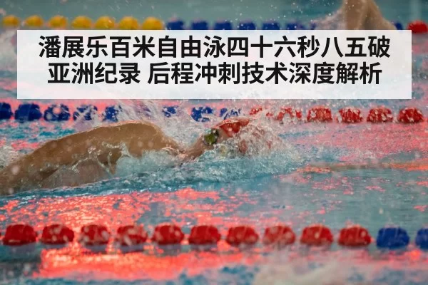 潘展乐百米自由泳四十六秒八五破亚洲纪录 后程冲刺技术深度解析