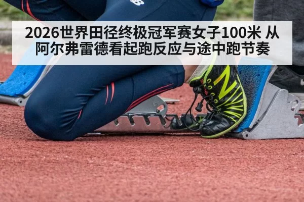 2026世界田径终极冠军赛女子100米 从阿尔弗雷德看起跑反应与途中跑节奏